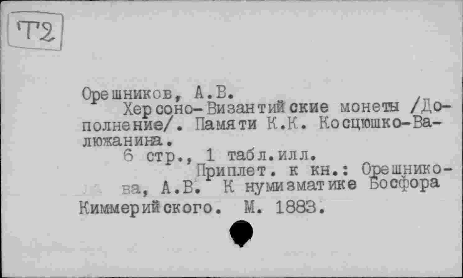 ﻿Орешников, А.В.
Херсоно-Византийские монеты /Дополнение/. Памяти К.К. Косцтошко-Ва-люжанина.
6 стр., 1 табл.илл.
Приплет. к kh.î Овешникова, А.В. К нумизматике Босфора
Киммерийского. М. 1883.